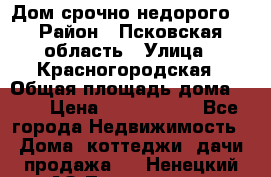 Дом срочно недорого! › Район ­ Псковская область › Улица ­ Красногородская › Общая площадь дома ­ 60 › Цена ­ 1 000 000 - Все города Недвижимость » Дома, коттеджи, дачи продажа   . Ненецкий АО,Тельвиска с.